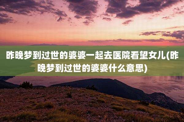 昨晚梦到过世的婆婆一起去医院看望女儿(昨晚梦到过世的婆婆什么意思)