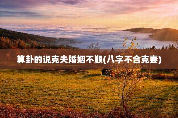 算卦的说克夫婚姻不顺(八字不合克妻)