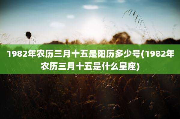 1982年农历三月十五是阳历多少号(1982年农历三月十五是什么星座)