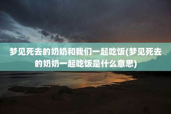 梦见死去的奶奶和我们一起吃饭(梦见死去的奶奶一起吃饭是什么意思)