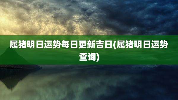 属猪明日运势每日更新吉日(属猪明日运势查询)