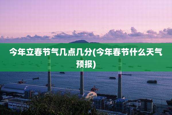 今年立春节气几点几分(今年春节什么天气预报)