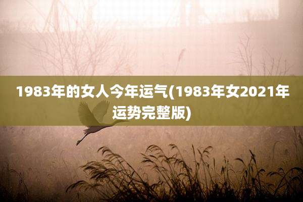 1983年的女人今年运气(1983年女2021年运势完整版)