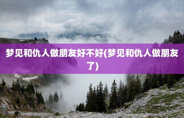 梦见和仇人做朋友好不好(梦见和仇人做朋友了)