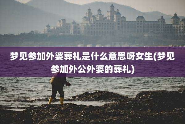 梦见参加外婆葬礼是什么意思呀女生(梦见参加外公外婆的葬礼)