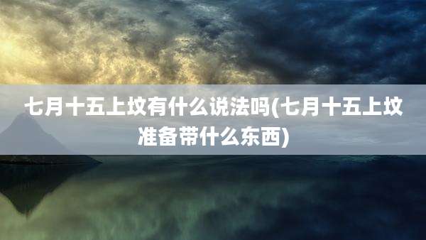 七月十五上坟有什么说法吗(七月十五上坟准备带什么东西)