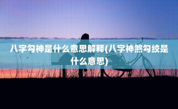 八字勾神是什么意思解释(八字神煞勾绞是什么意思)