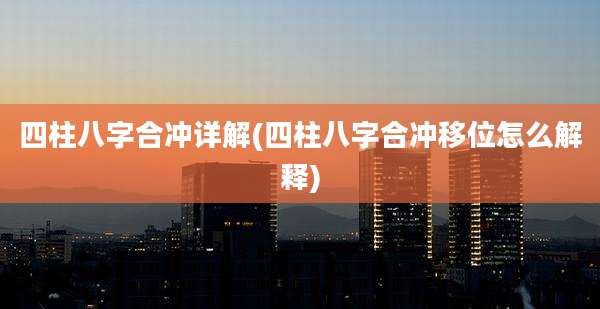 四柱八字合冲详解(四柱八字合冲移位怎么解释)