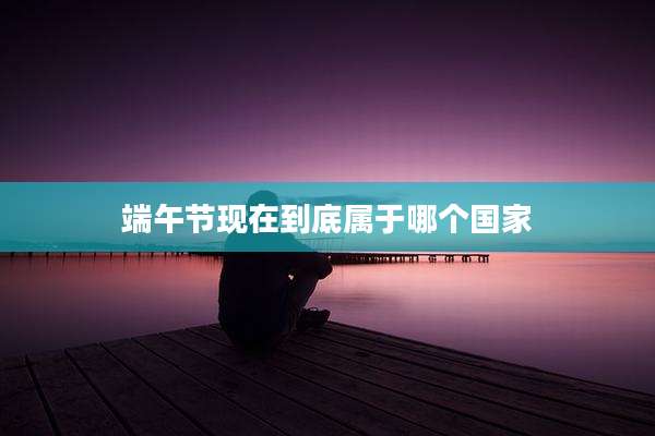 端午节现在到底属于哪个国家