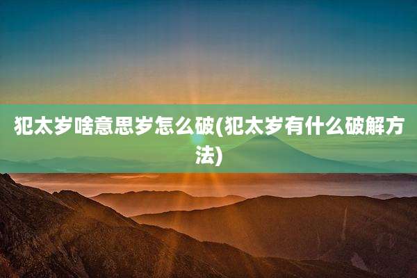 犯太岁啥意思岁怎么破(犯太岁有什么破解方法)