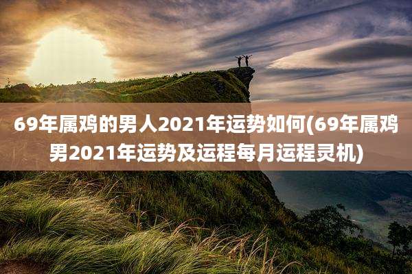 69年属鸡的男人2021年运势如何(69年属鸡男2021年运势及运程每月运程灵机)