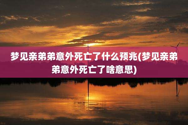 梦见亲弟弟意外死亡了什么预兆(梦见亲弟弟意外死亡了啥意思)