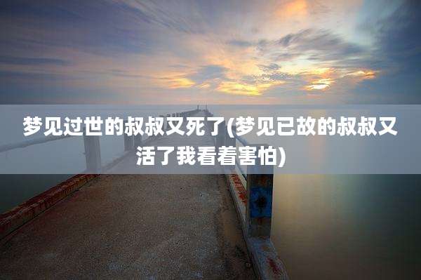 梦见过世的叔叔又死了(梦见已故的叔叔又活了我看着害怕)
