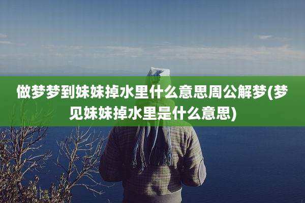 做梦梦到妹妹掉水里什么意思周公解梦(梦见妹妹掉水里是什么意思)