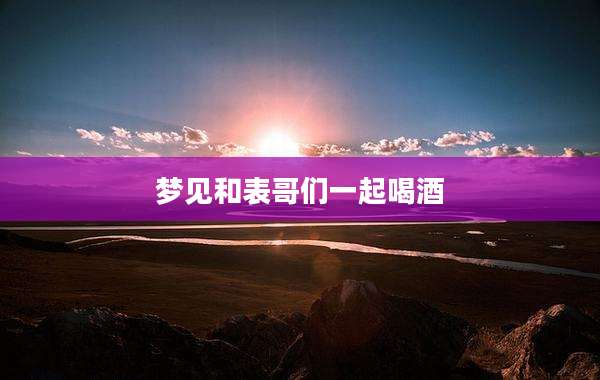 梦见和表哥们一起喝酒