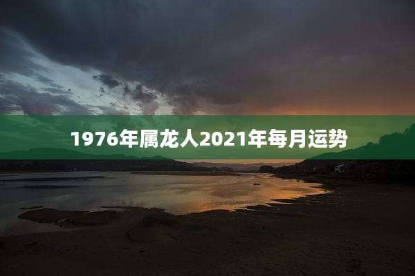 1976年属龙人2021年每月运势