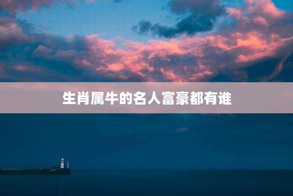 生肖属牛的名人富豪都有谁