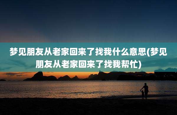 梦见朋友从老家回来了找我什么意思(梦见朋友从老家回来了找我帮忙)