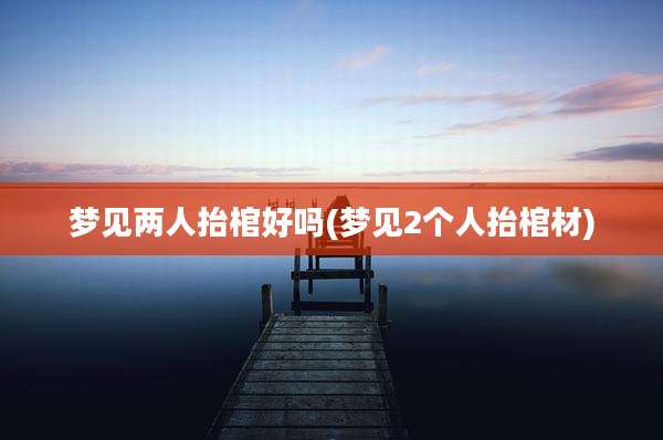梦见两人抬棺好吗(梦见2个人抬棺材)