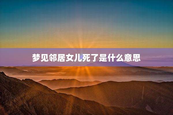 梦见邻居女儿死了是什么意思
