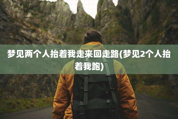 梦见两个人抬着我走来回走路(梦见2个人抬着我跑)