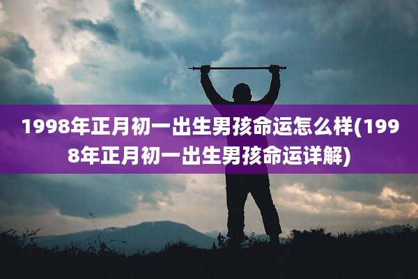 1998年正月初一出生男孩命运怎么样(1998年正月初一出生男孩命运详解)