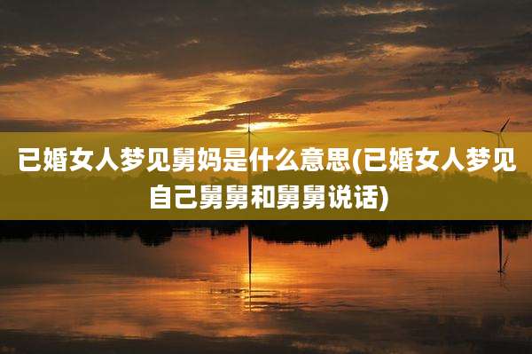 已婚女人梦见舅妈是什么意思(已婚女人梦见自己舅舅和舅舅说话)