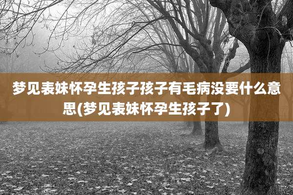 梦见表妹怀孕生孩子孩子有毛病没要什么意思(梦见表妹怀孕生孩子了)
