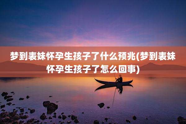 梦到表妹怀孕生孩子了什么预兆(梦到表妹怀孕生孩子了怎么回事)