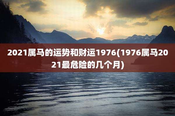 2021属马的运势和财运1976(1976属马2021最危险的几个月)