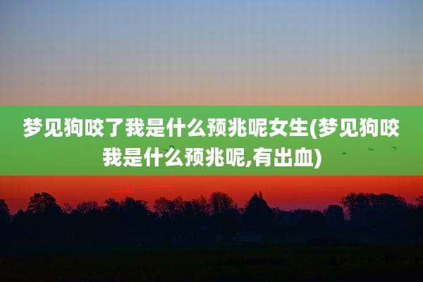 梦见狗咬了我是什么预兆呢女生(梦见狗咬我是什么预兆呢,有出血)
