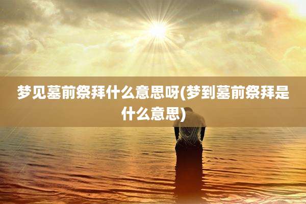 梦见墓前祭拜什么意思呀(梦到墓前祭拜是什么意思)