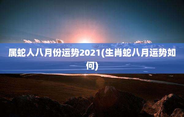 属蛇人八月份运势2021(生肖蛇八月运势如何)