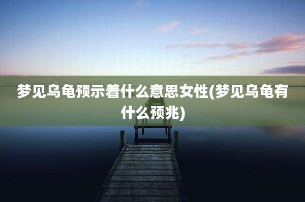 梦见乌龟预示着什么意思女性(梦见乌龟有什么预兆)
