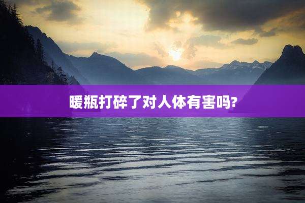 暖瓶打碎了对人体有害吗?