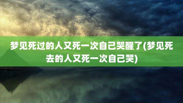 梦见死过的人又死一次自己哭醒了(梦见死去的人又死一次自己哭)