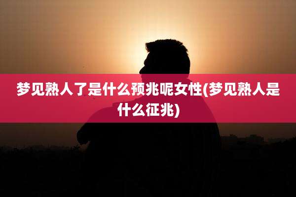梦见熟人了是什么预兆呢女性(梦见熟人是什么征兆)