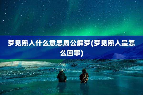 梦见熟人什么意思周公解梦(梦见熟人是怎么回事)