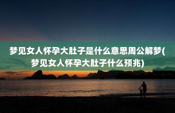 梦见女人怀孕大肚子是什么意思周公解梦(梦见女人怀孕大肚子什么预兆)