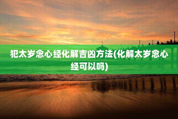 犯太岁念心经化解吉凶方法(化解太岁念心经可以吗)