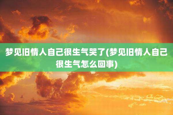梦见旧情人自己很生气哭了(梦见旧情人自己很生气怎么回事)