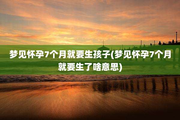 梦见怀孕7个月就要生孩子(梦见怀孕7个月就要生了啥意思)