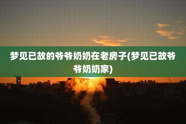 梦见已故的爷爷奶奶在老房子(梦见已故爷爷奶奶家)