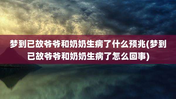梦到已故爷爷和奶奶生病了什么预兆(梦到已故爷爷和奶奶生病了怎么回事)