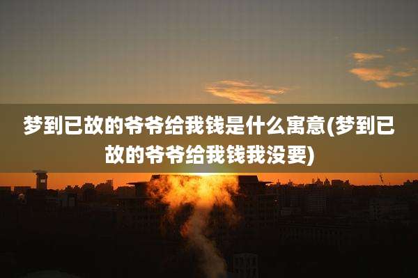 梦到已故的爷爷给我钱是什么寓意(梦到已故的爷爷给我钱我没要)