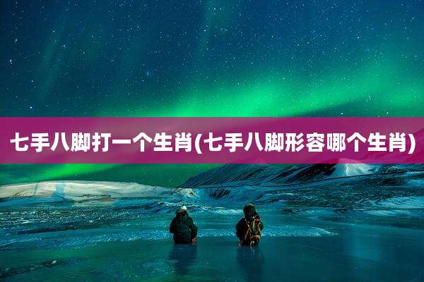 七手八脚打一个生肖(七手八脚形容哪个生肖)