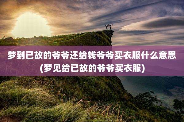 梦到已故的爷爷还给钱爷爷买衣服什么意思(梦见给已故的爷爷买衣服)