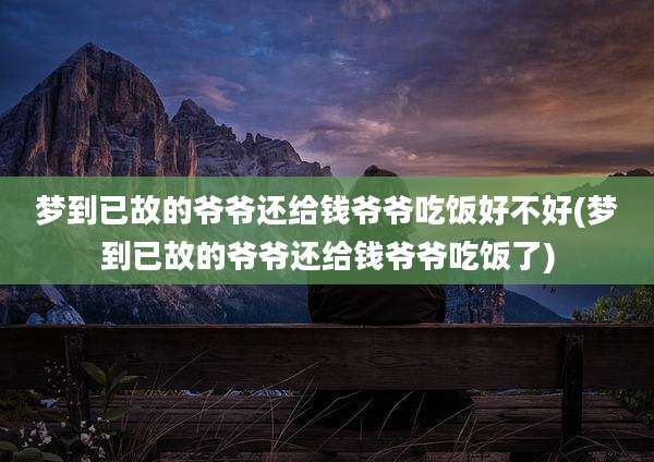 梦到已故的爷爷还给钱爷爷吃饭好不好(梦到已故的爷爷还给钱爷爷吃饭了)