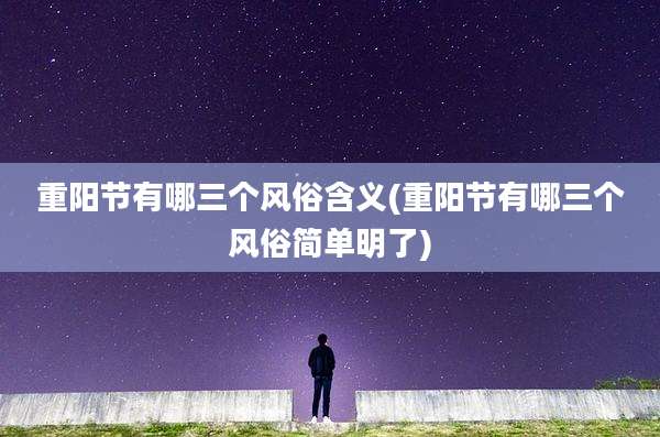 重阳节有哪三个风俗含义(重阳节有哪三个风俗简单明了)