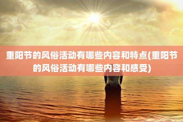 重阳节的风俗活动有哪些内容和特点(重阳节的风俗活动有哪些内容和感受)